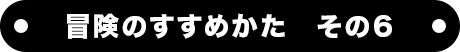 冒険のすすめかた　その６