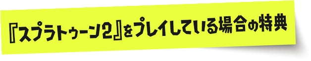 『スプラトゥーン2』をプレイしている場合の特典